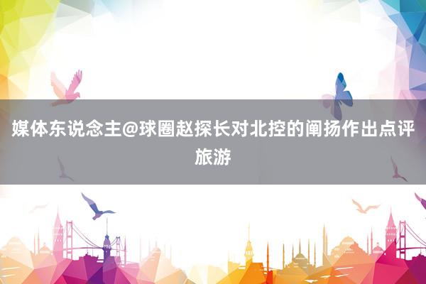 媒体东说念主@球圈赵探长对北控的阐扬作出点评旅游
