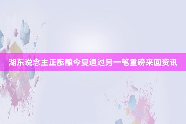 湖东说念主正酝酿今夏通过另一笔重磅来回资讯