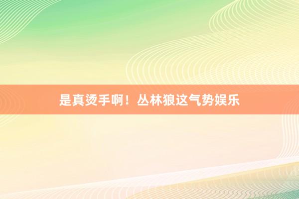 是真烫手啊!丛林狼这气势娱乐