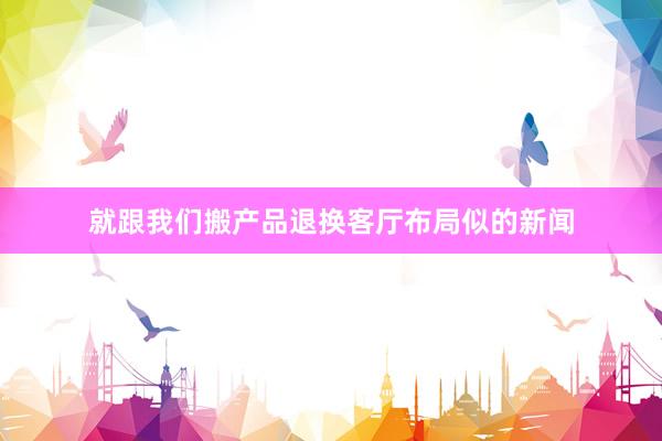 就跟我们搬产品退换客厅布局似的新闻