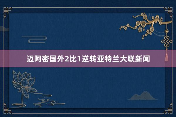 迈阿密国外2比1逆转亚特兰大联新闻
