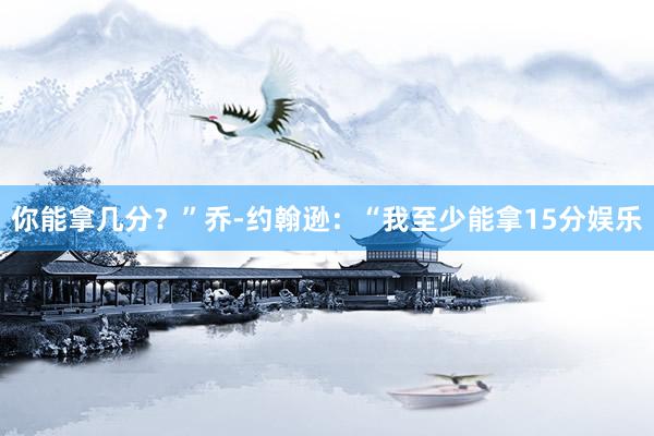 你能拿几分？”乔-约翰逊：“我至少能拿15分娱乐