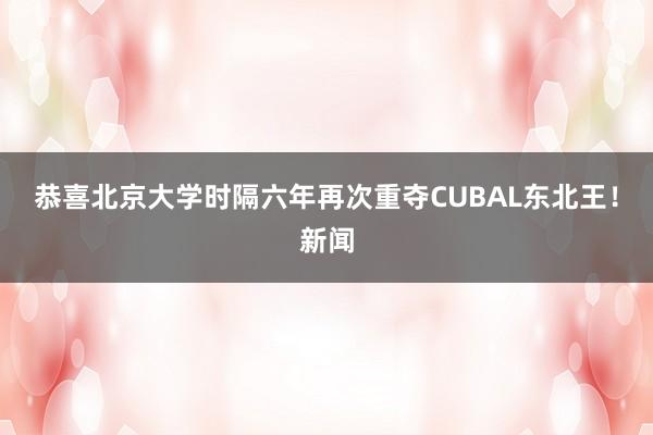 恭喜北京大学时隔六年再次重夺CUBAL东北王！新闻