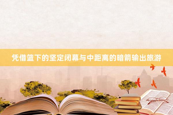 凭借篮下的坚定闭幕与中距离的暗箭输出旅游