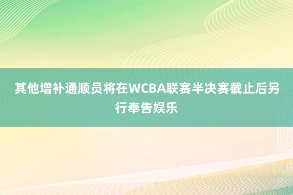 其他增补通顺员将在WCBA联赛半决赛截止后另行奉告娱乐
