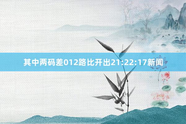 其中两码差012路比开出21:22:17新闻