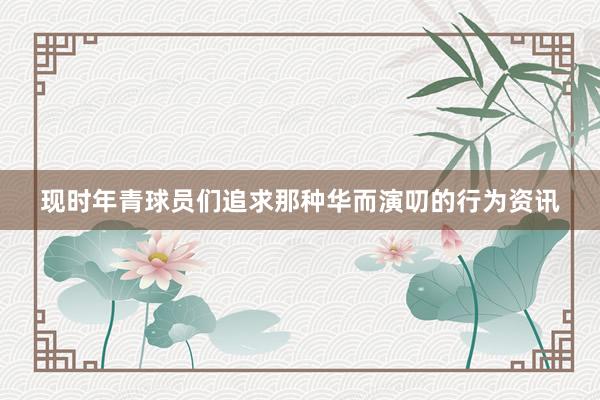 现时年青球员们追求那种华而演叨的行为资讯