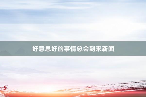 好意思好的事情总会到来新闻
