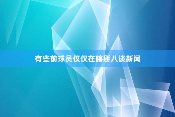 有些前球员仅仅在瞎掰八谈新闻