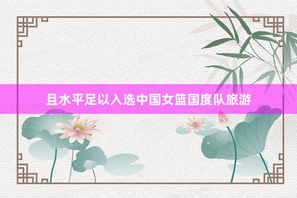 且水平足以入选中国女篮国度队旅游