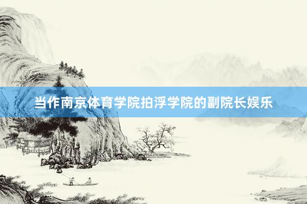 当作南京体育学院拍浮学院的副院长娱乐