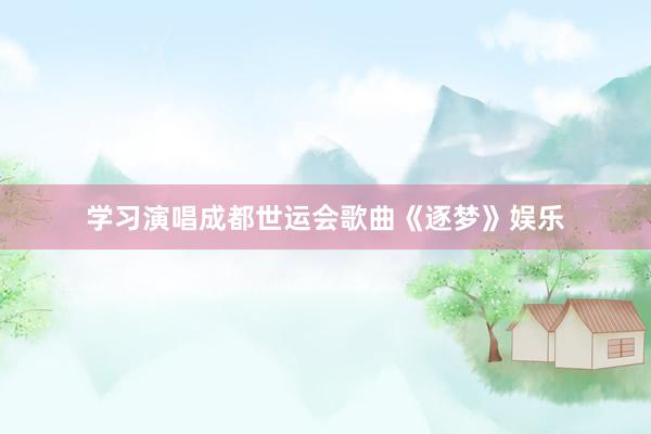 学习演唱成都世运会歌曲《逐梦》娱乐