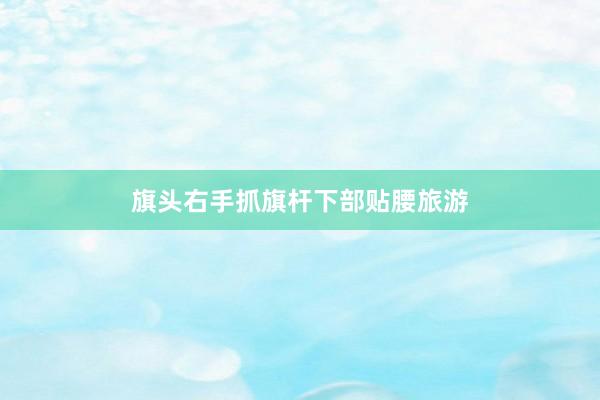 旗头右手抓旗杆下部贴腰旅游