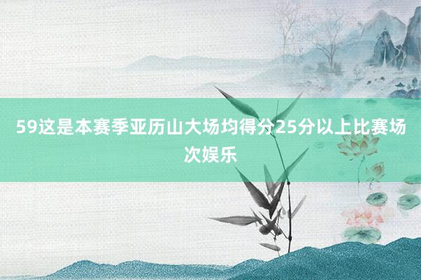 59这是本赛季亚历山大场均得分25分以上比赛场次娱乐