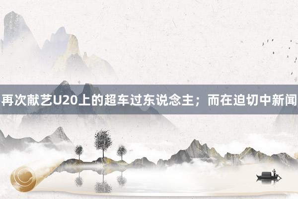 再次献艺U20上的超车过东说念主;而在迫切中新闻