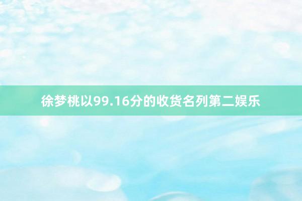 徐梦桃以99.16分的收货名列第二娱乐