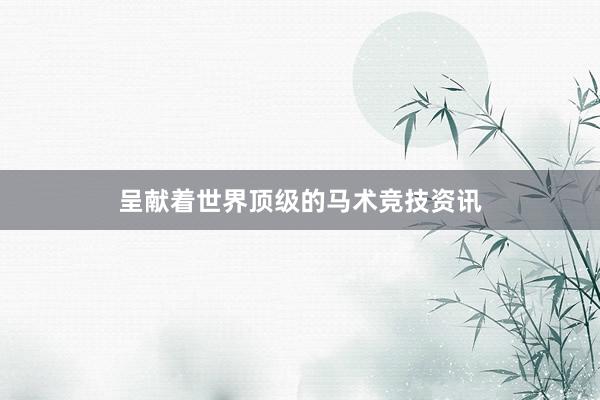 呈献着世界顶级的马术竞技资讯