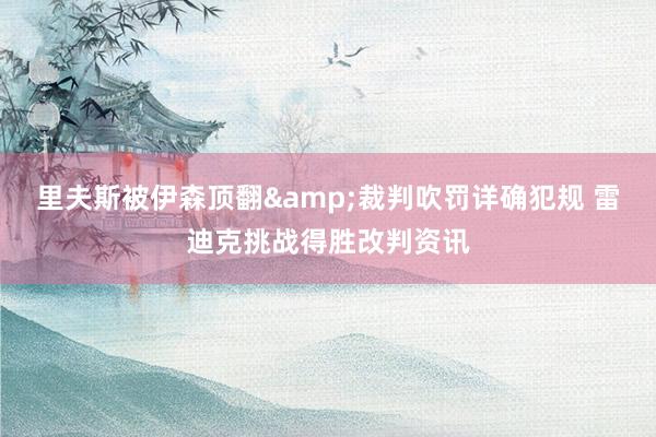 里夫斯被伊森顶翻&裁判吹罚详确犯规 雷迪克挑战得胜改判资讯