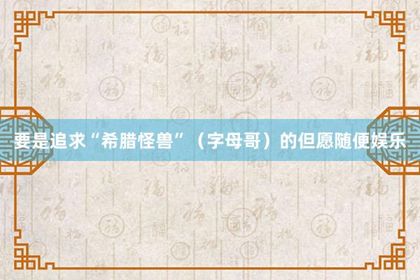 要是追求“希腊怪兽”(字母哥)的但愿随便娱乐
