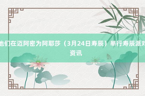 他们在迈阿密为阿耶莎（3月24日寿辰）举行寿辰派对    资讯