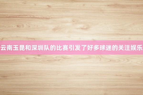 云南玉昆和深圳队的比赛引发了好多球迷的关注娱乐