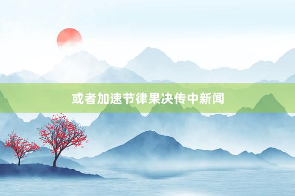 或者加速节律果决传中新闻