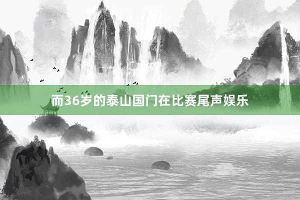 而36岁的泰山国门在比赛尾声娱乐