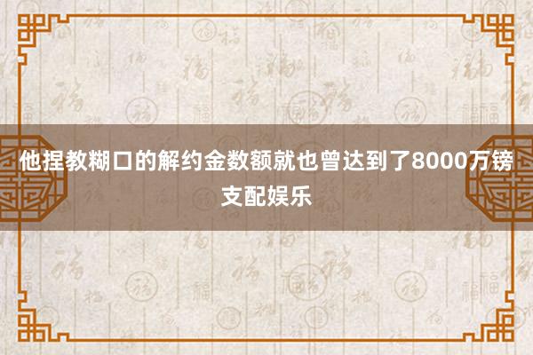 他捏教糊口的解约金数额就也曾达到了8000万镑支配娱乐
