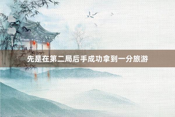 先是在第二局后手成功拿到一分旅游