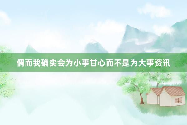 偶而我确实会为小事甘心而不是为大事资讯