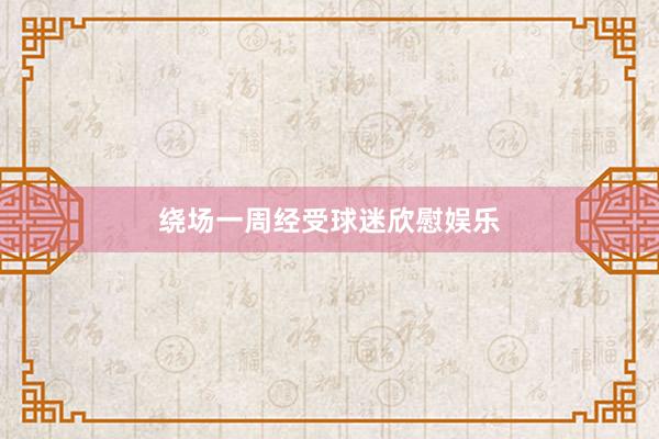 绕场一周经受球迷欣慰娱乐