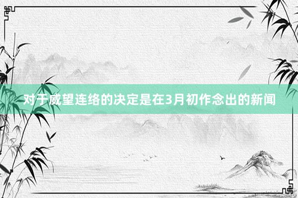 对于威望连络的决定是在3月初作念出的新闻