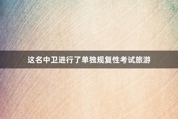 这名中卫进行了单独规复性考试旅游