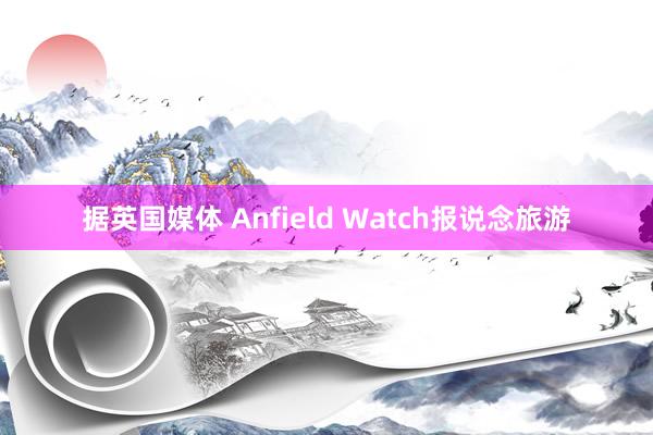 据英国媒体 Anfield Watch报说念旅游