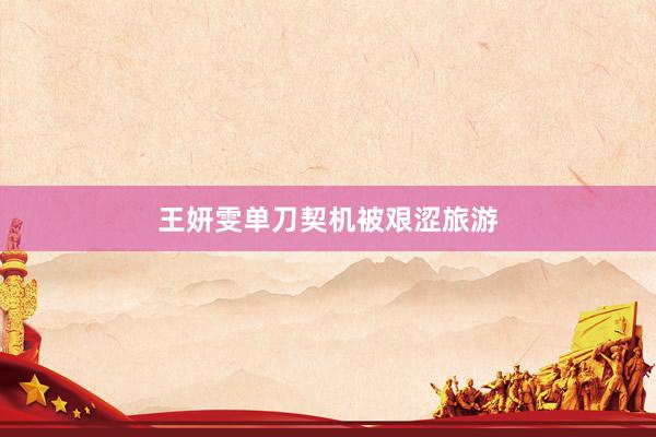 王妍雯单刀契机被艰涩旅游