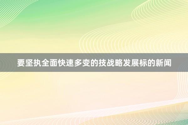 要坚执全面快速多变的技战略发展标的新闻