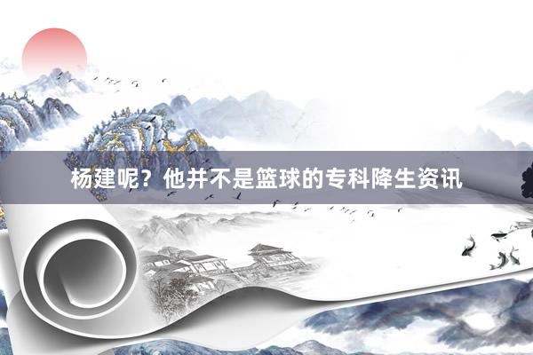 杨建呢?他并不是篮球的专科降生资讯