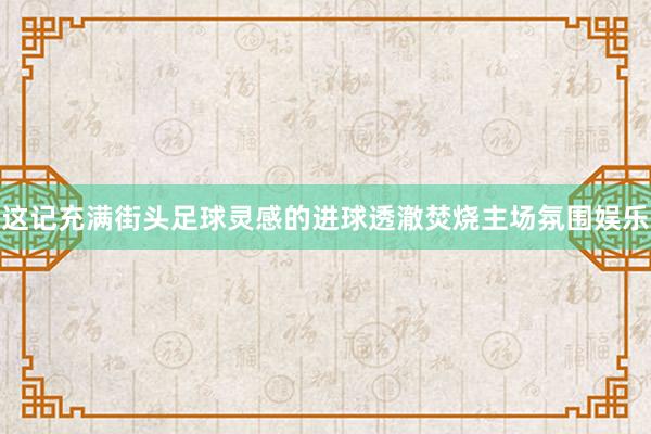 这记充满街头足球灵感的进球透澈焚烧主场氛围娱乐