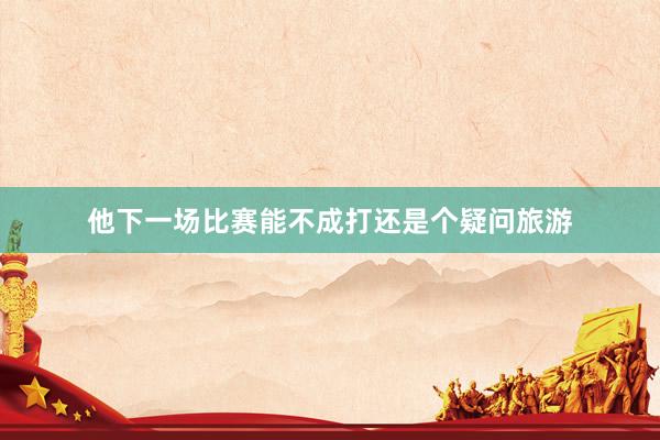 他下一场比赛能不成打还是个疑问旅游