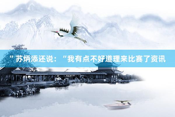 ”苏炳添还说:“我有点不好道理来比赛了资讯