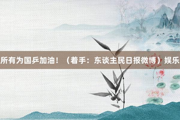 所有为国乒加油！（着手：东谈主民日报微博）娱乐