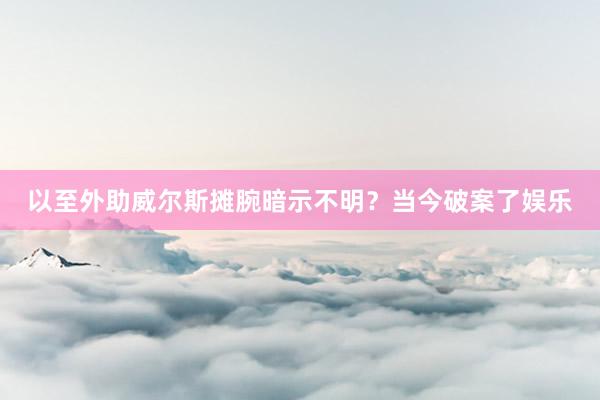以至外助威尔斯摊腕暗示不明?当今破案了娱乐