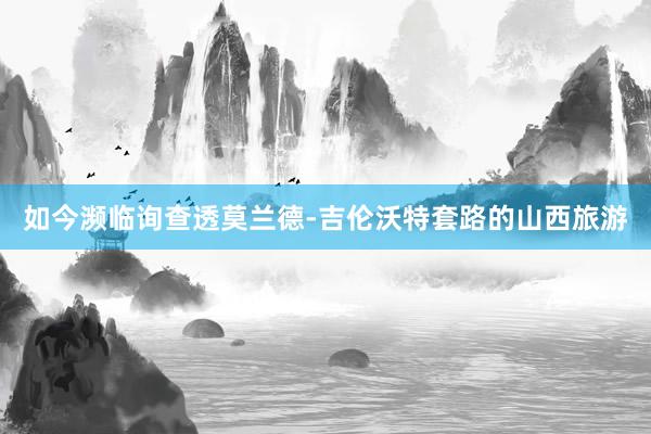 如今濒临询查透莫兰德-吉伦沃特套路的山西旅游