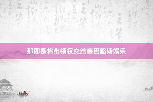那即是将带领权交给塞巴略斯娱乐