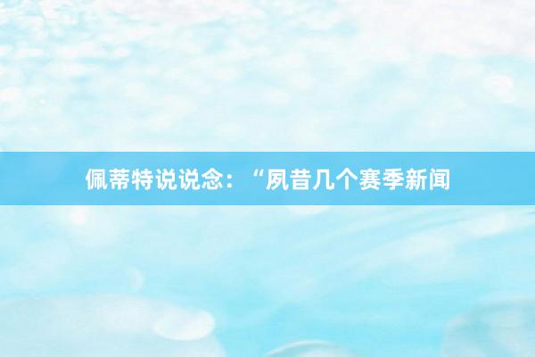 佩蒂特说说念:“夙昔几个赛季新闻