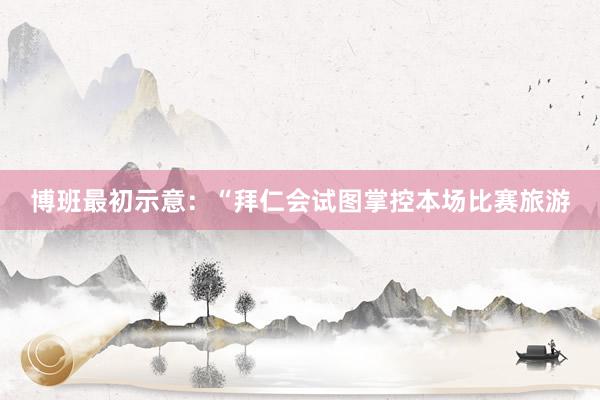 博班最初示意:“拜仁会试图掌控本场比赛旅游