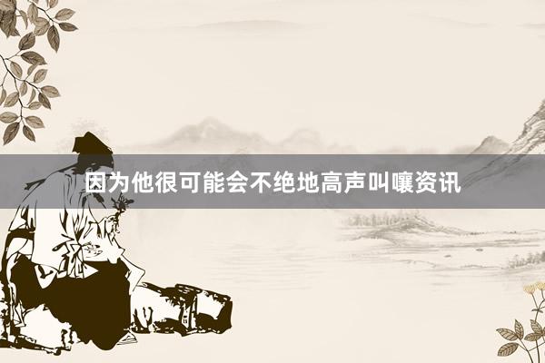 因为他很可能会不绝地高声叫嚷资讯
