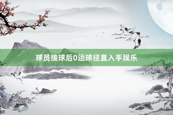 球员接球后0运球径直入手娱乐