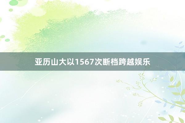 亚历山大以1567次断档跨越娱乐