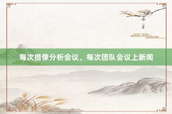 每次摄像分析会议、每次团队会议上新闻